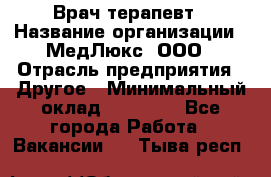 Врач терапевт › Название организации ­ МедЛюкс, ООО › Отрасль предприятия ­ Другое › Минимальный оклад ­ 40 000 - Все города Работа » Вакансии   . Тыва респ.